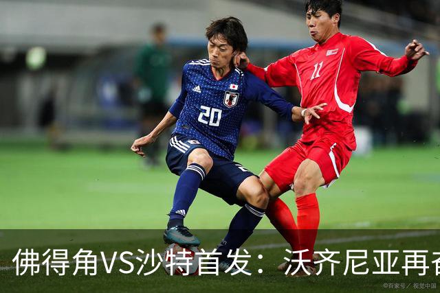 佛得角VS沙特首发：沃齐尼亚再奋力一搏 布赖坎登场