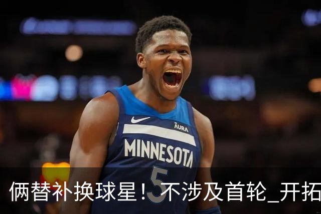 俩替补换球星！不涉及首轮 开拓者已有4后卫为啥还要刮奖莫兰特？