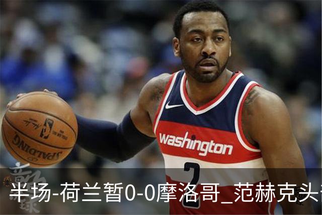 半场-荷兰暂0-0摩洛哥 范赫克头部屡遭重创血染赛场 费布吕亨神扑
