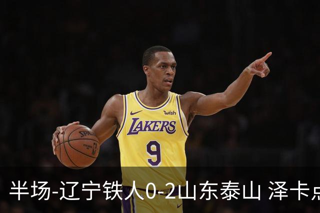 半场-辽宁铁人0-2山东泰山 泽卡点射+双响谢文能助攻马德鲁加造点