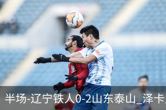 半场-辽宁铁人0-2山东泰山 泽卡点射+双响谢文能助攻马德鲁加造点
