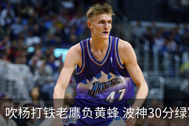吹杨打铁老鹰负黄蜂 波神30分绿军险胜尼克斯