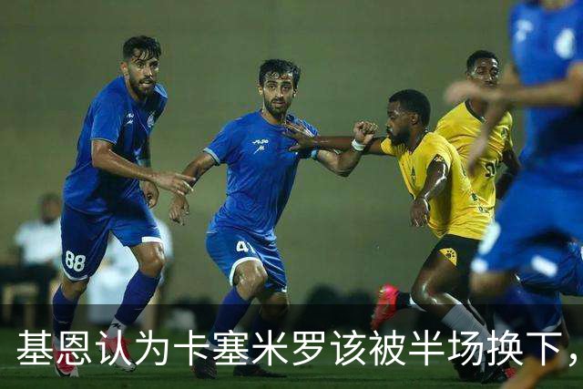 基恩认为卡塞米罗该被半场换下，被进球打脸后改口：他抢点太棒了