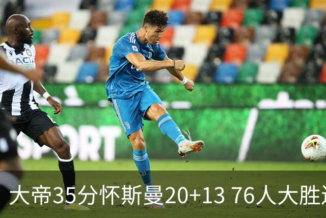 大帝35分怀斯曼20+13 76人大胜送活塞22连败