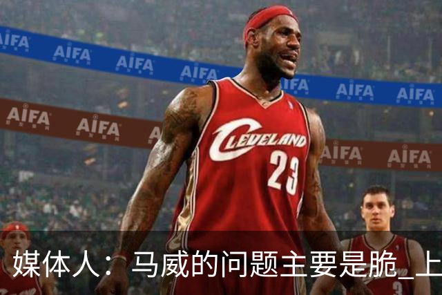 媒体人：马威的问题主要是脆 上赛季的60场出勤已经是生涯之最