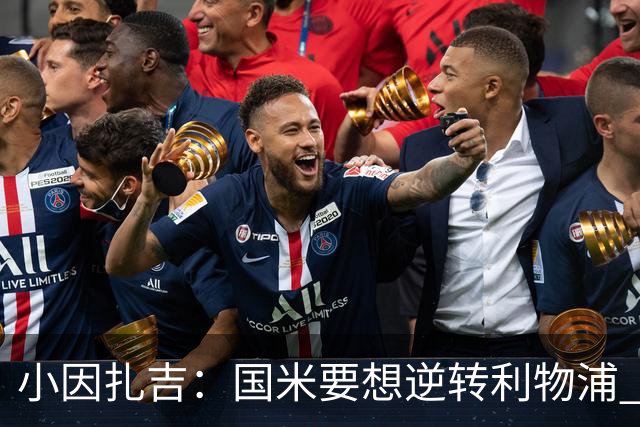 小因扎吉：国米要想逆转利物浦 上半场必须进球