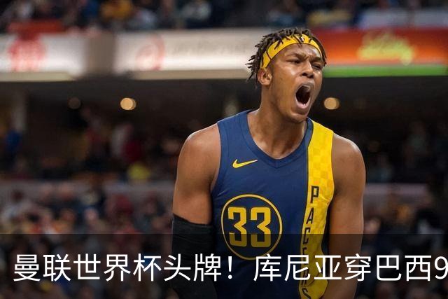 曼联世界杯头牌！库尼亚穿巴西9号获大罗认可，卡里克或学安帅战术