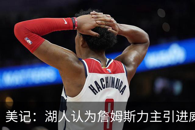 美记：湖人认为詹姆斯力主引进威少 后者认为只是提供了多项选择