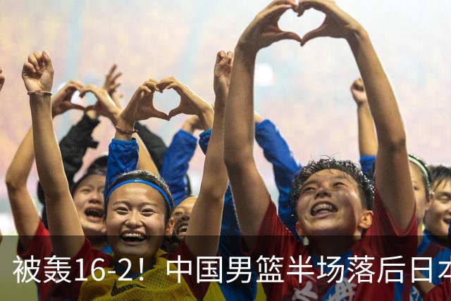被轰16-2！中国男篮半场落后日本10分：贺希宁10分 杨瀚森5分2犯规