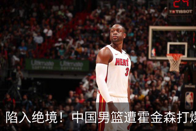陷入绝境！中国男篮遭霍金森打爆 末轮不胜将无缘世界杯