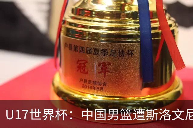 U17世界杯：中国男篮遭斯洛文尼亚三分准绝杀 时隔十年获第十名