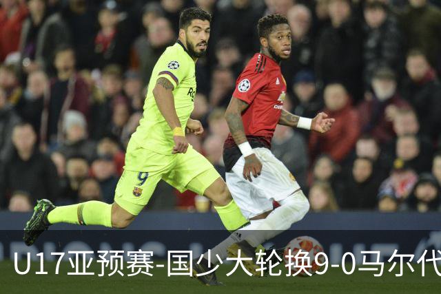 U17亚预赛-国少大轮换9-0马尔代夫 国少3连胜末轮将战韩国